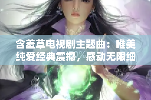 含羞草电视剧主题曲：唯美纯爱经典震撼，感动无限细腻温情。