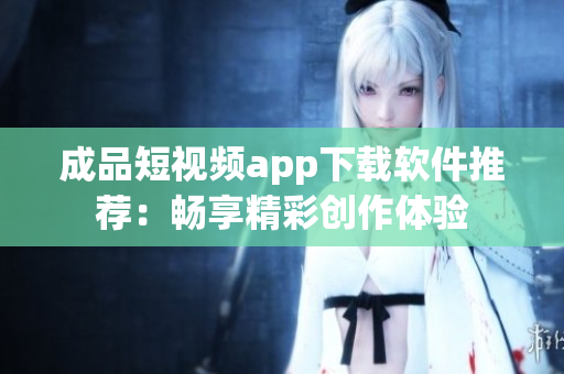 成品短视频app下载软件推荐：畅享精彩创作体验