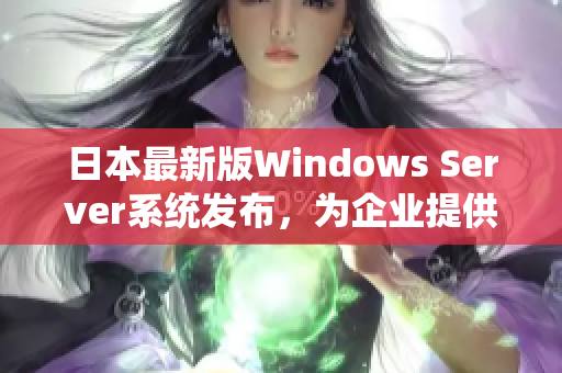 日本最新版Windows Server系统发布，为企业提供更全面的服务