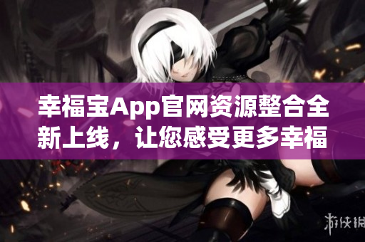 幸福宝App官网资源整合全新上线，让您感受更多幸福乐趣