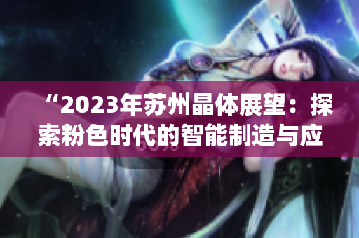 “2023年苏州晶体展望：探索粉色时代的智能制造与应用”。(1)