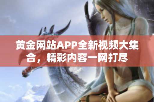 黄金网站APP全新视频大集合，精彩内容一网打尽