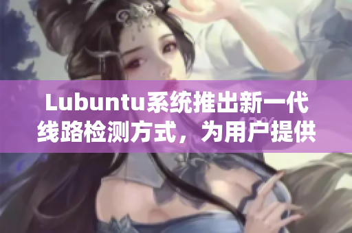 Lubuntu系统推出新一代线路检测方式，为用户提供更高效体验