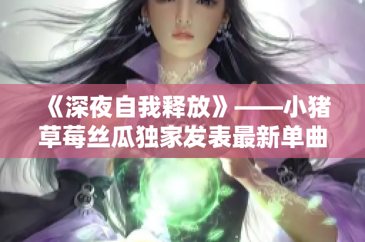 《深夜自我释放》——小猪草莓丝瓜独家发表最新单曲