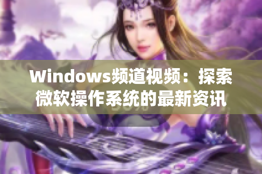 Windows频道视频：探索微软操作系统的最新资讯