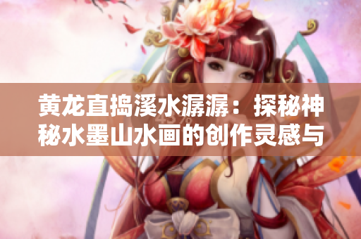 黄龙直捣溪水潺潺：探秘神秘水墨山水画的创作灵感与内涵