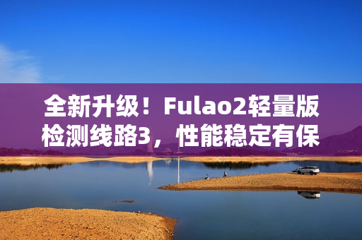 全新升级！Fulao2轻量版检测线路3，性能稳定有保证