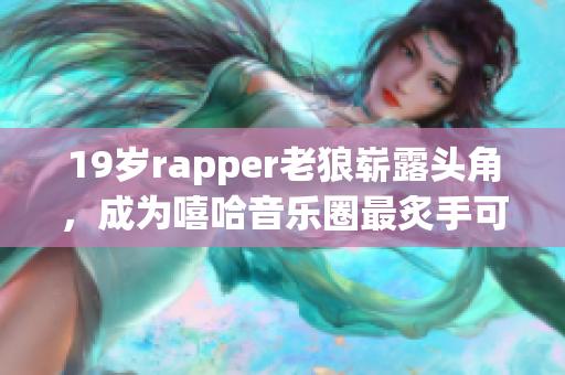 19岁rapper老狼崭露头角，成为嘻哈音乐圈最炙手可热人物