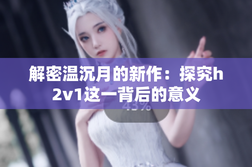 解密温沉月的新作：探究h2v1这一背后的意义