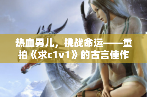 热血男儿，挑战命运——重拍《求c1v1》的古言佳作