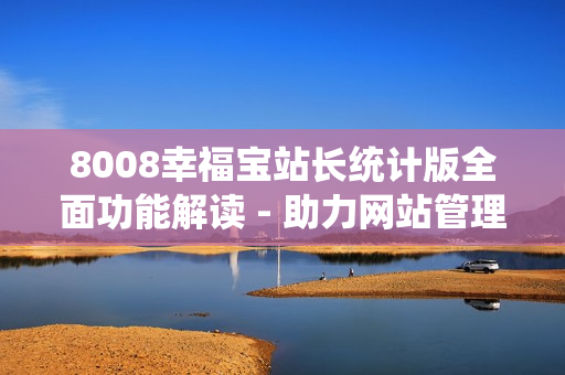 8008幸福宝站长统计版全面功能解读 - 助力网站管理助手