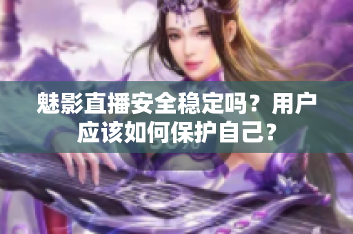 魅影直播安全稳定吗？用户应该如何保护自己？