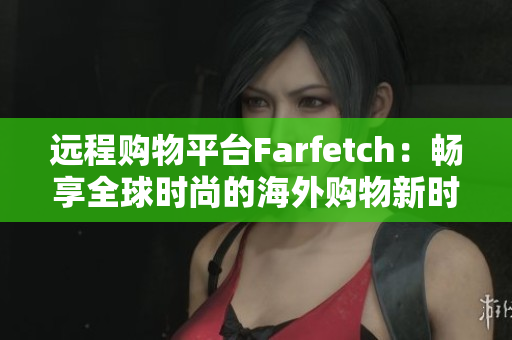 远程购物平台Farfetch：畅享全球时尚的海外购物新时代