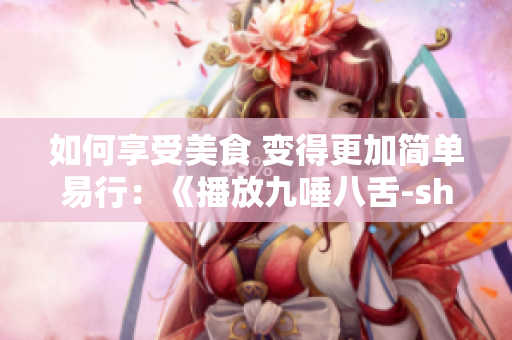 如何享受美食 变得更加简单易行：《播放九唾八舌-showcook》