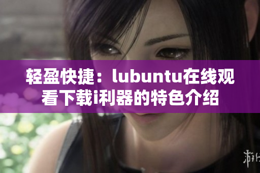 轻盈快捷：lubuntu在线观看下载i利器的特色介绍