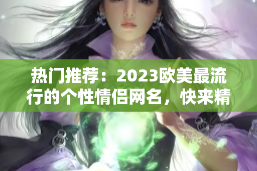 热门推荐：2023欧美最流行的个性情侣网名，快来精选！