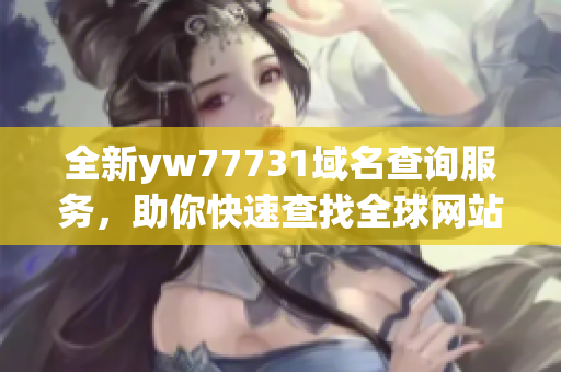 全新yw77731域名查询服务，助你快速查找全球网站信息