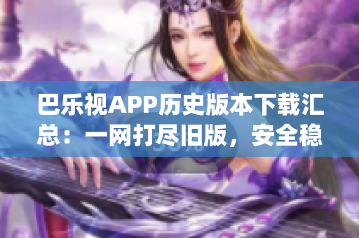 巴乐视APP历史版本下载汇总：一网打尽旧版，安全稳定更放心(1)