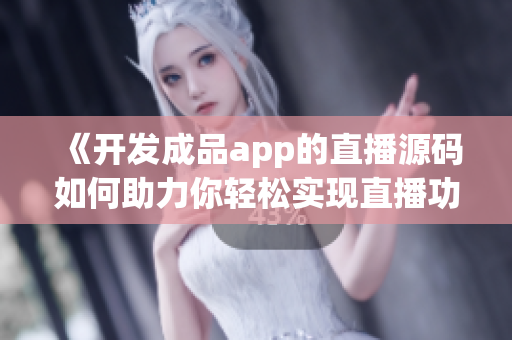 《开发成品app的直播源码如何助力你轻松实现直播功能》