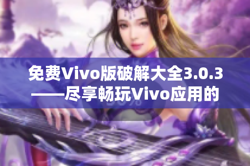 免费Vivo版破解大全3.0.3——尽享畅玩Vivo应用的乐趣