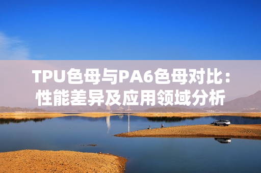 TPU色母与PA6色母对比：性能差异及应用领域分析