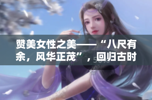 赞美女性之美——“八尺有余，风华正茂”，回归古时的美丽标准。