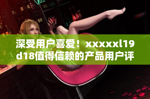 深受用户喜爱！xxxxxl19d18值得信赖的产品用户评价汇总