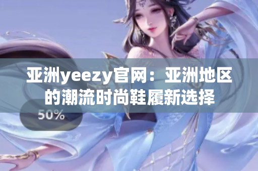 亚洲yeezy官网：亚洲地区的潮流时尚鞋履新选择