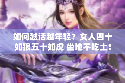 如何越活越年轻？女人四十如狼五十如虎 坐地不吃土！