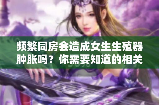 频繁同房会造成女生生殖器肿胀吗？你需要知道的相关信息