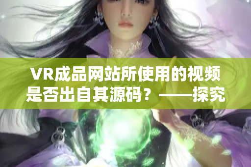 VR成品网站所使用的视频是否出自其源码？——探究视频来源的真相