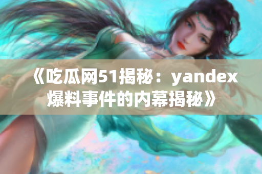 《吃瓜网51揭秘：yandex爆料事件的内幕揭秘》