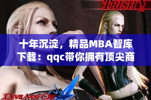 十年沉淀，精品MBA智库下载：qqc带你拥有顶尖商业管理教育(1)