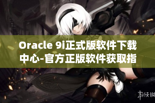 Oracle 9i正式版软件下载中心-官方正版软件获取指南(1)