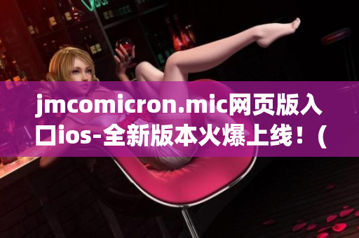 jmcomicron.mic网页版入口ios-全新版本火爆上线！(1)