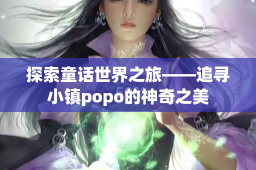 探索童话世界之旅——追寻小镇popo的神奇之美