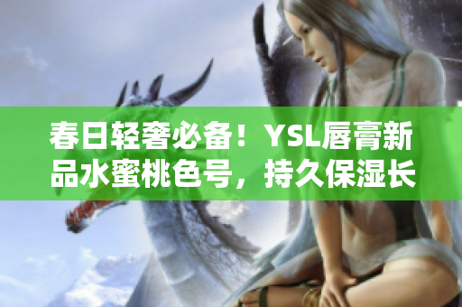 春日轻奢必备！YSL唇膏新品水蜜桃色号，持久保湿长效迷人色彩