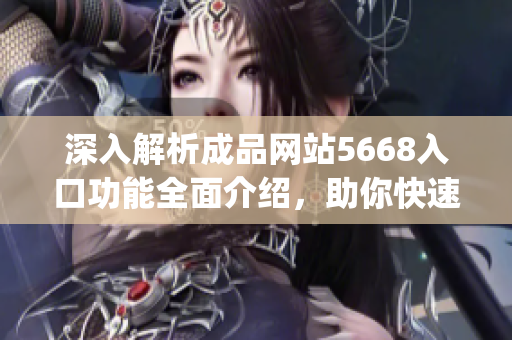 深入解析成品网站5668入口功能全面介绍，助你快速上手!(1)