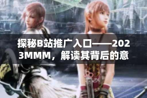 探秘B站推广入口——2023MMM，解读其背后的意义和未来发展！