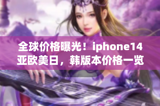 全球价格曝光！iphone14亚欧美日，韩版本价格一览