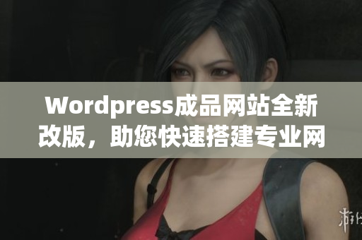 Wordpress成品网站全新改版，助您快速搭建专业网站