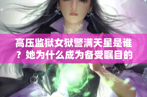 高压监狱女狱警满天星是谁？她为什么成为备受瞩目的人物？