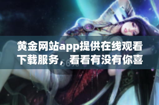 黄金网站app提供在线观看下载服务，看看有没有你喜欢的！(1)