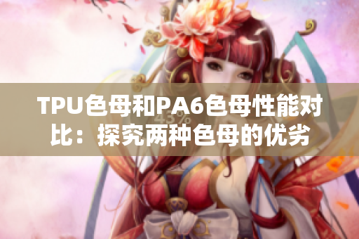 TPU色母和PA6色母性能对比：探究两种色母的优劣