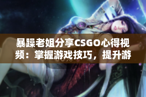 暴躁老姐分享CSGO心得视频：掌握游戏技巧，提升游戏技能