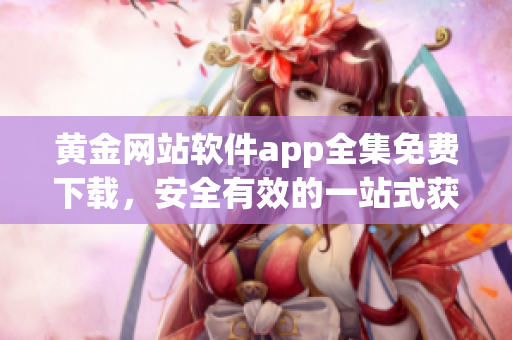 黄金网站软件app全集免费下载，安全有效的一站式获取平台(1)