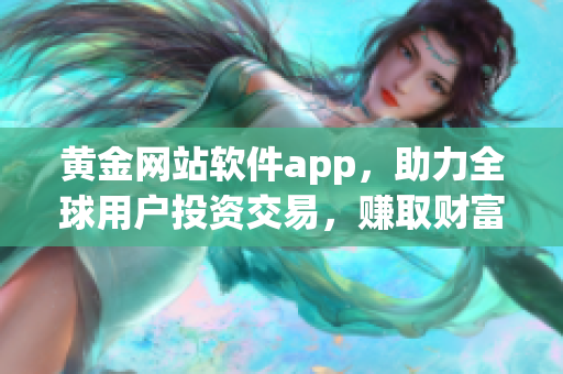 黄金网站软件app，助力全球用户投资交易，赚取财富功臣