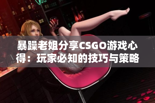 暴躁老姐分享CSGO游戏心得：玩家必知的技巧与策略