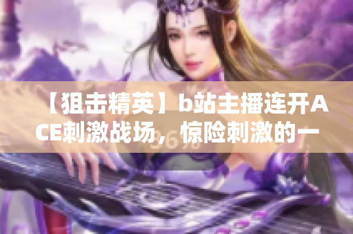 【狙击精英】b站主播连开ACE刺激战场，惊险刺激的一幕让人惊叹！