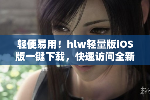 轻便易用！hlw轻量版iOS版一键下载，快速访问全新体验